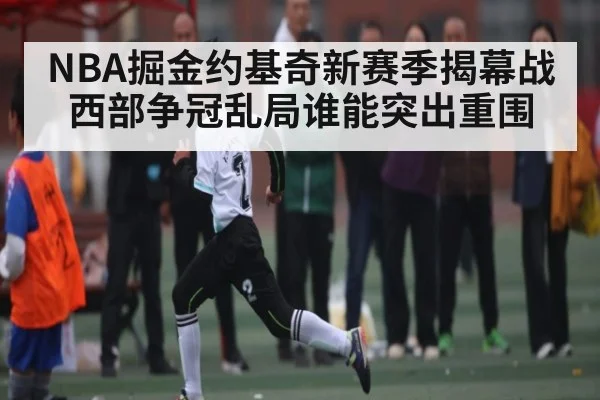 NBA掘金约基奇新赛季揭幕战 西部争冠乱局谁能突出重围