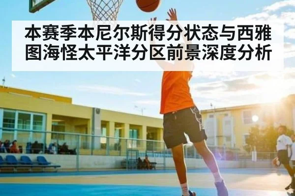 本赛季本尼尔斯得分状态与西雅图海怪太平洋分区前景深度分析
