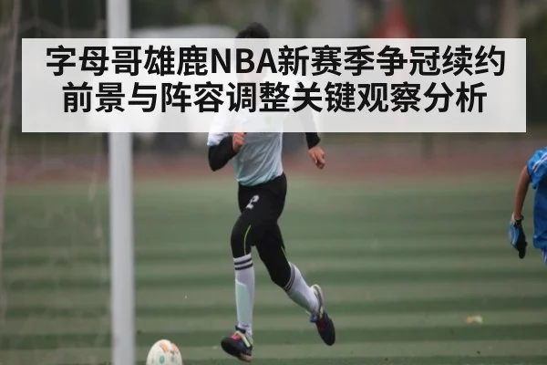 字母哥雄鹿NBA新赛季争冠续约前景与阵容调整关键观察分析