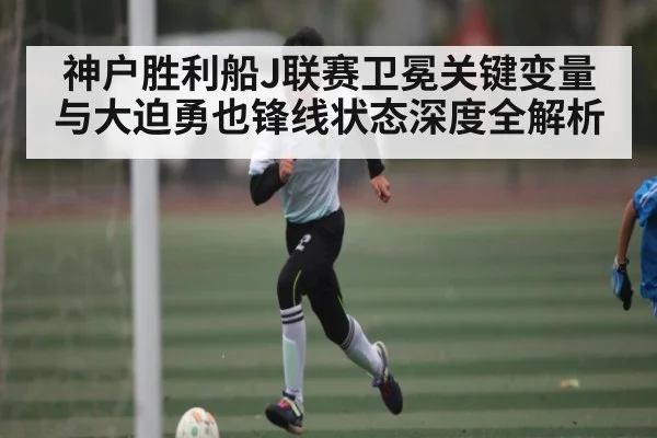 神户胜利船J联赛卫冕关键变量与大迫勇也锋线状态深度全解析