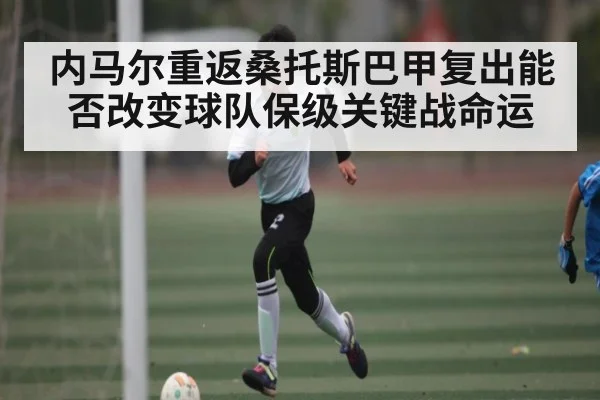 内马尔重返桑托斯巴甲复出能否改变球队保级关键战命运